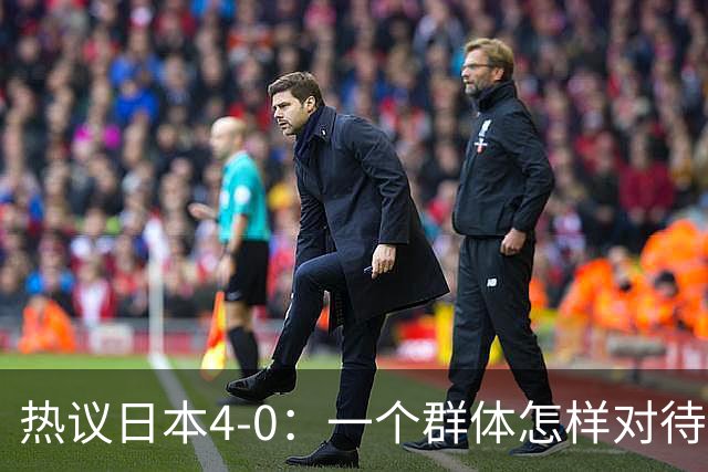 热议日本4-0：一个群体怎样对待足球 足球就怎样对待他们